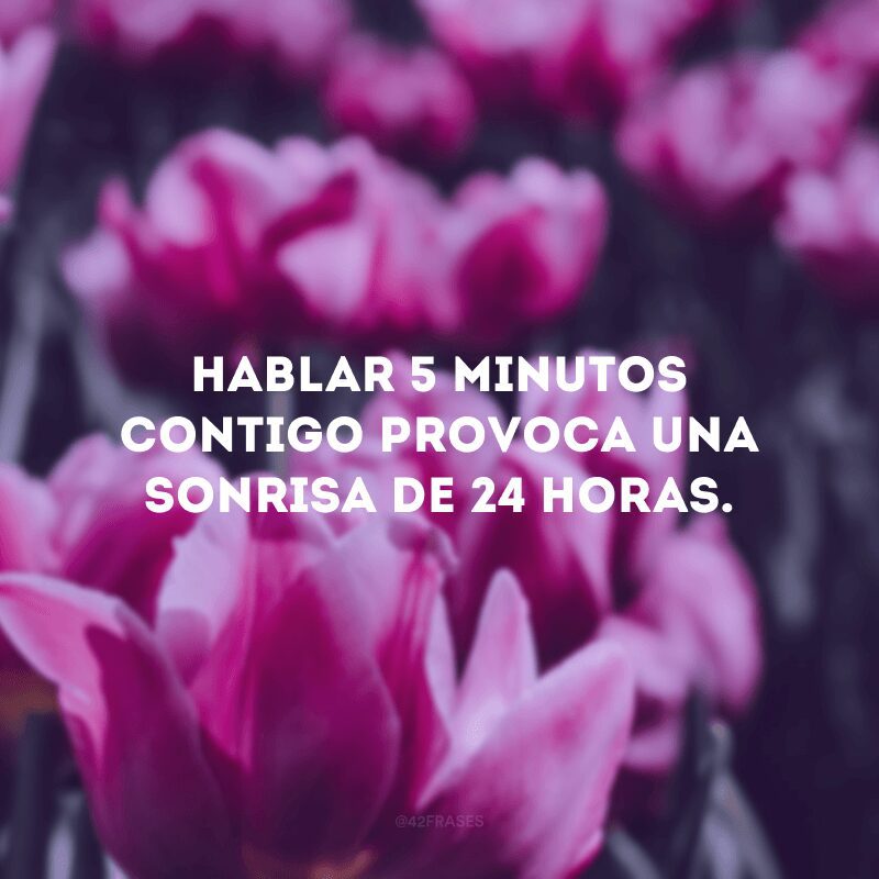 Hablar 5 minutos contigo provoca una sonrisa de 24 horas.
(Falar 5 minutos com você me provoca um sorriso de 24 horas).