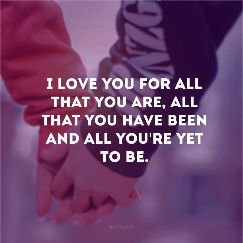 I love you for all that you are, all that you have been and all you\'re yet to be.
(Eu te amo por tudo o que você é, tudo o que você tem sido e tudo o que você ainda será)