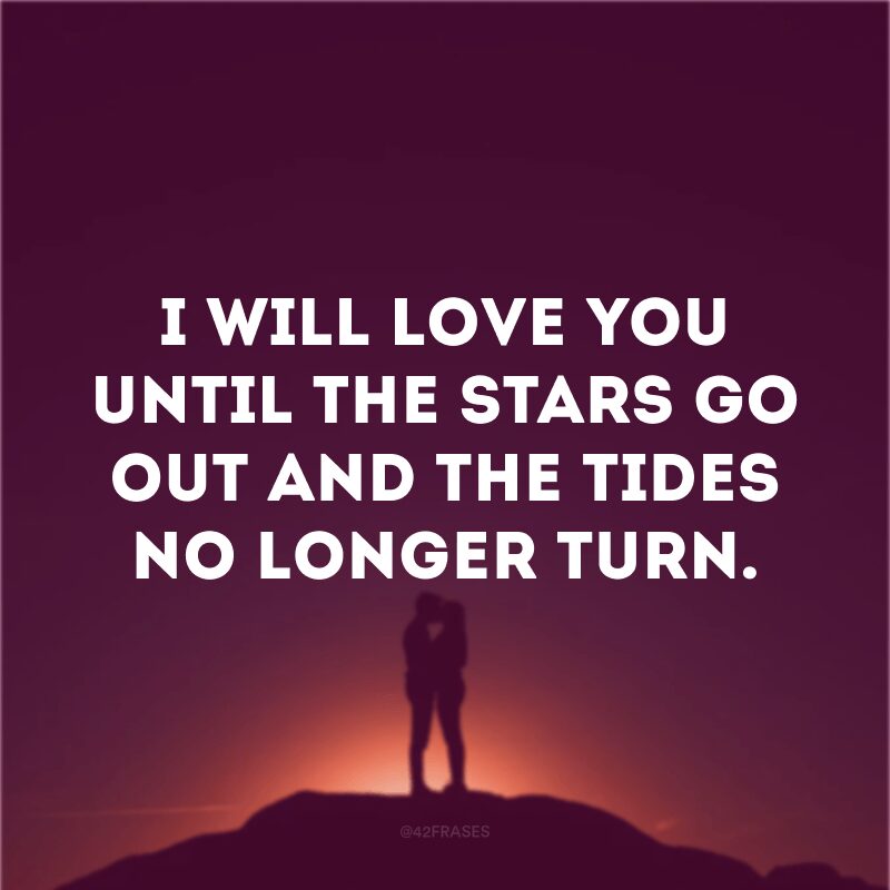 I will love you until the stars go out and the tides no longer turn.
(Eu irei te amar até que as estrelas desapareçam e as marés não virem mais)