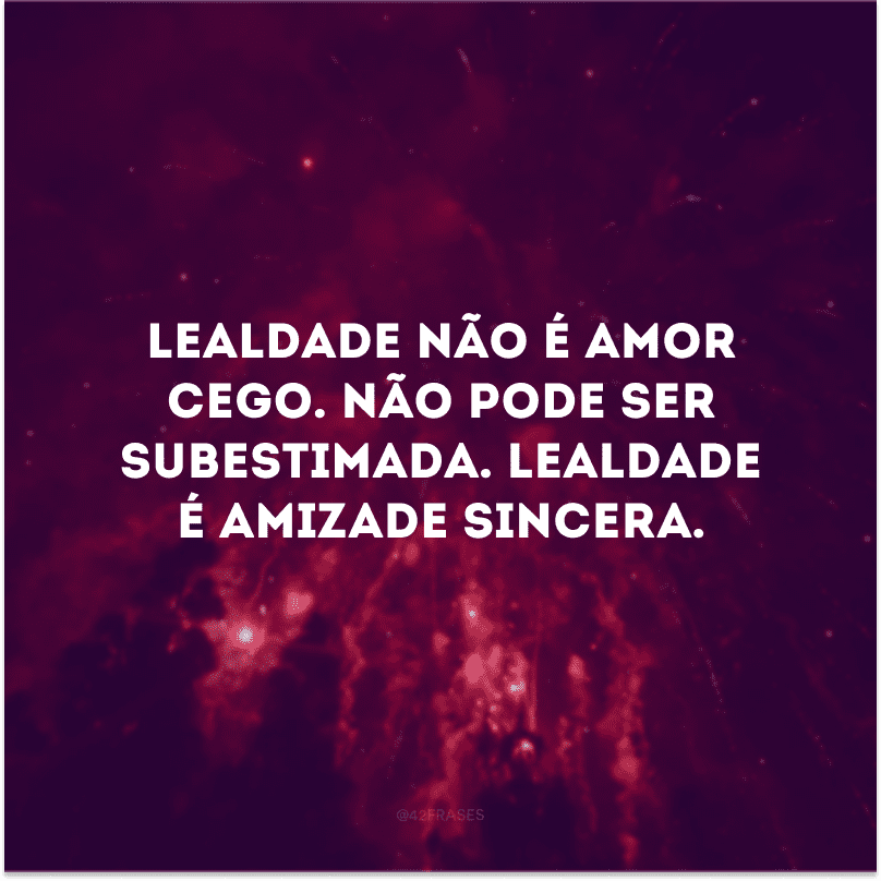 Lealdade não é amor cego. Não pode ser subestimada. Lealdade é amizade sincera.