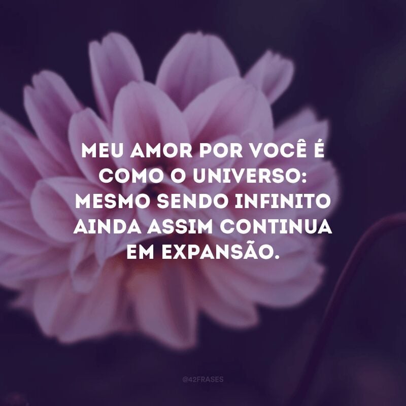 Meu amor por você é como o universo: mesmo sendo infinito ainda assim continua em expansão.