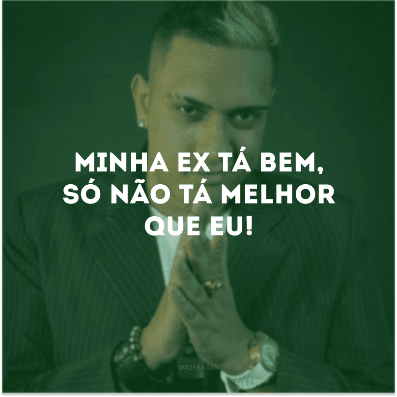 Minha ex tá bem, só não tá melhor que eu!