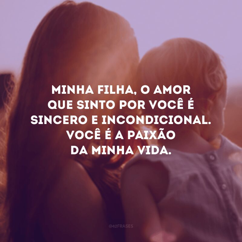 Minha filha, o amor que sinto por você é sincero e incondicional. Você é a paixão da minha vida.