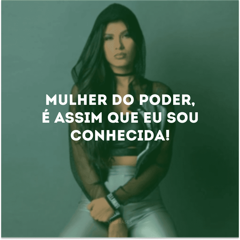 Mulher do poder, é assim que eu sou conhecida! 