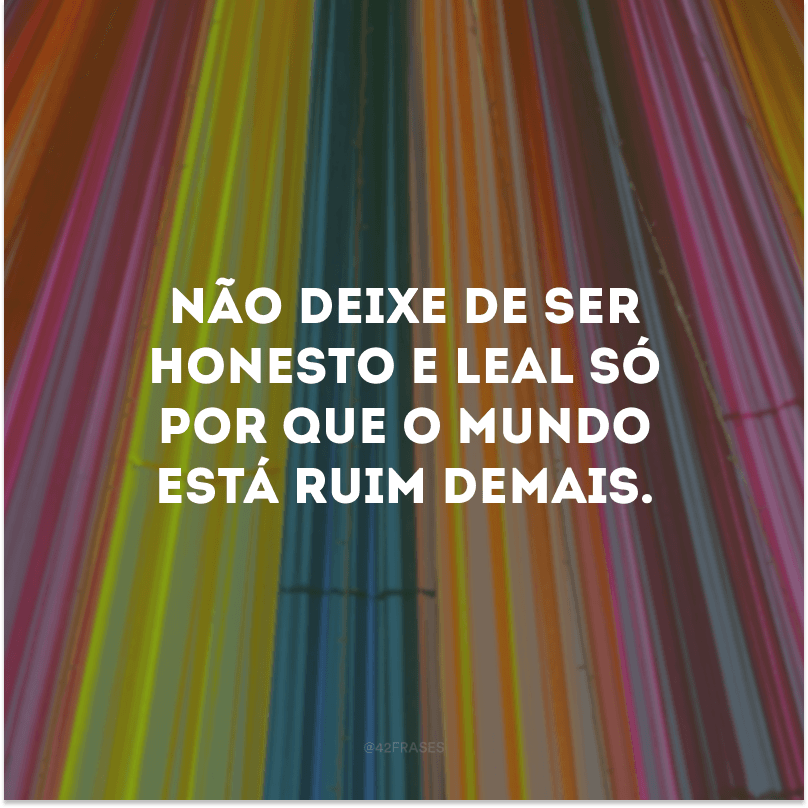 Não deixe de ser honesto e leal só por que o mundo está ruim demais. 