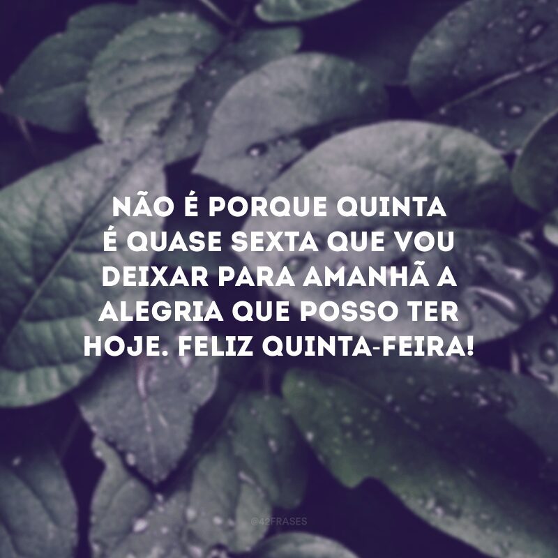 Não é porque quinta é quase sexta que vou deixar para amanhã a alegria que posso ter hoje. Feliz quinta-feira!