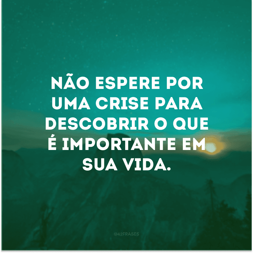 Não espere por uma crise para descobrir o que é importante em sua vida. 