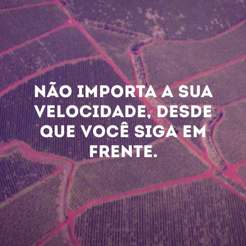 Não importa a sua velocidade, desde que você siga em frente. 