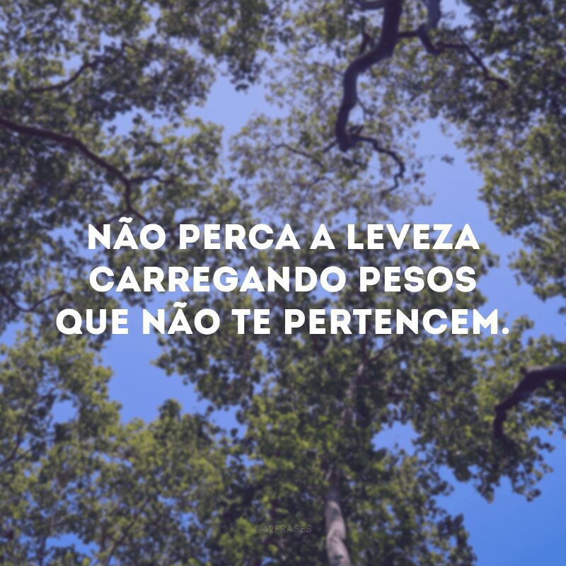 Não perca a leveza carregando pesos que não te pertencem.