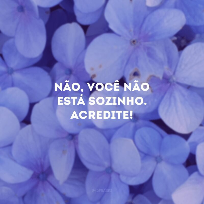 Não, você não está sozinho. Acredite! 