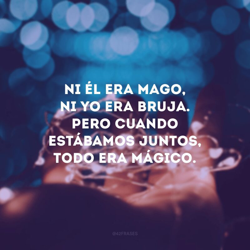 Ni él era mago, ni yo era bruja. Pero cuando estábamos juntos, todo era mágico.
(Nem ele era bruxo, nem eu era bruxa. Mas quando estávamos juntos, tudo era mágico).