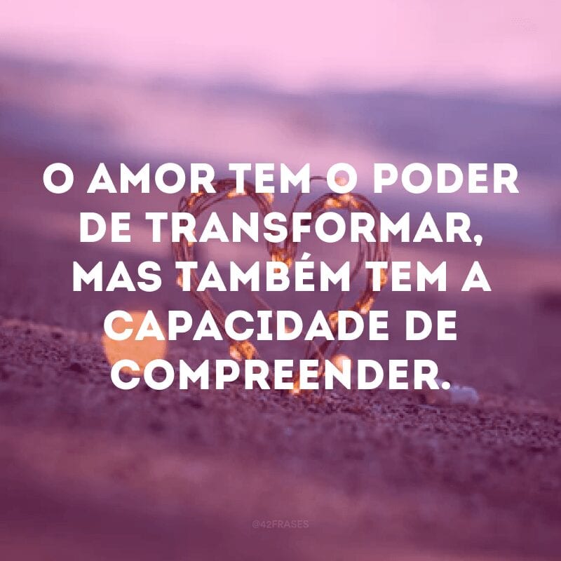 O amor tem o poder de transformar, mas também tem a capacidade de compreender.