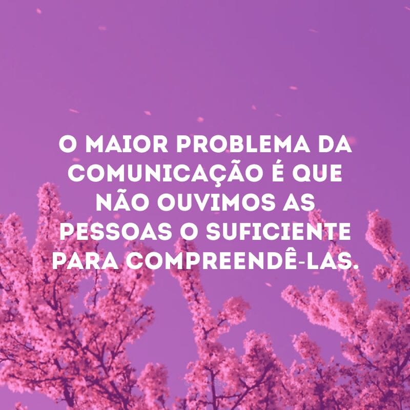 O maior problema da comunicação é que não ouvimos as pessoas o suficiente para compreendê-las.