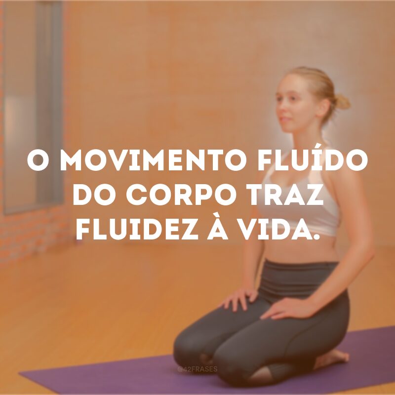 O movimento fluído do corpo traz fluidez à vida. 