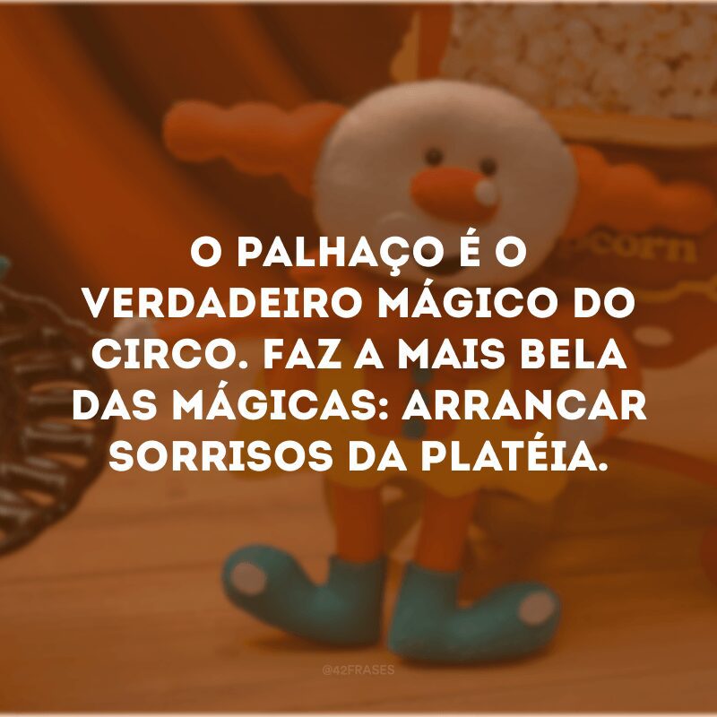 O palhaço é o verdadeiro mágico do circo. Faz a mais bela das mágicas: arrancar sorrisos da platéia.