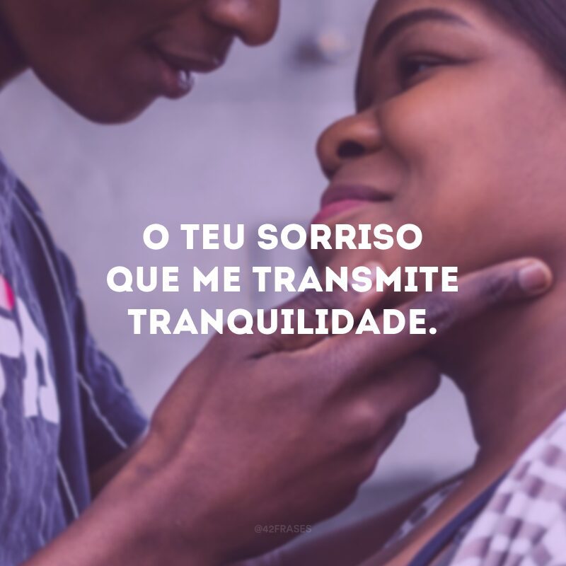 O teu sorriso que me transmite tranquilidade.