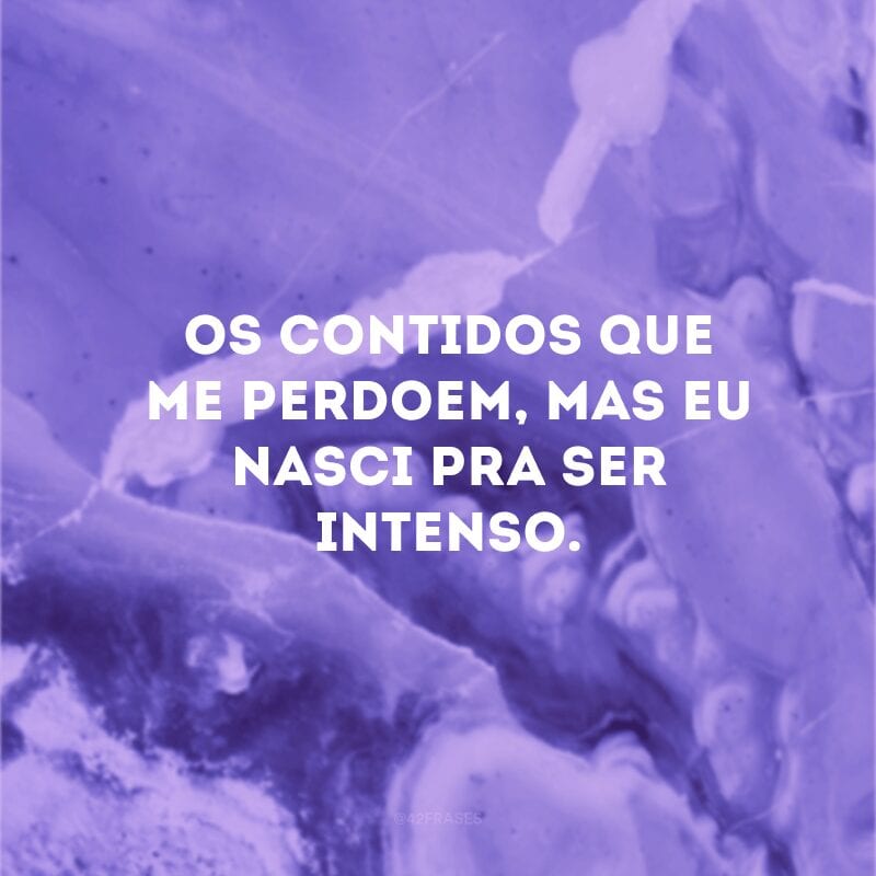 Os contidos que me perdoem, mas eu nasci pra ser intenso. 