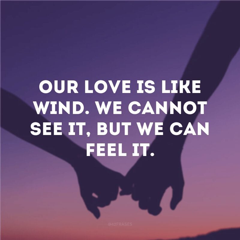 Our love is like wind. We cannot see it, but we can feel it.
(Nosso amor é como o vento. Não podemos vê-lo, mas podemos senti-lo)