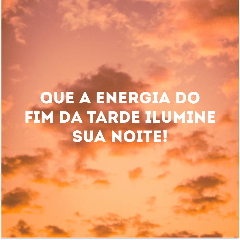 Que a energia do fim da tarde ilumine sua noite! 