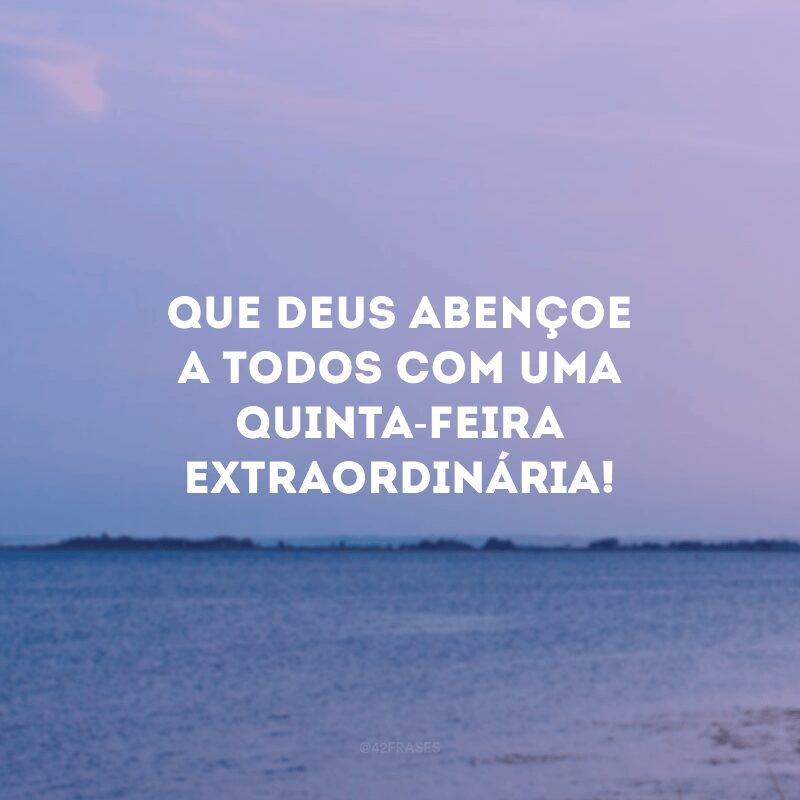 Que Deus abençoe a todos com uma quinta-feira extraordinária!