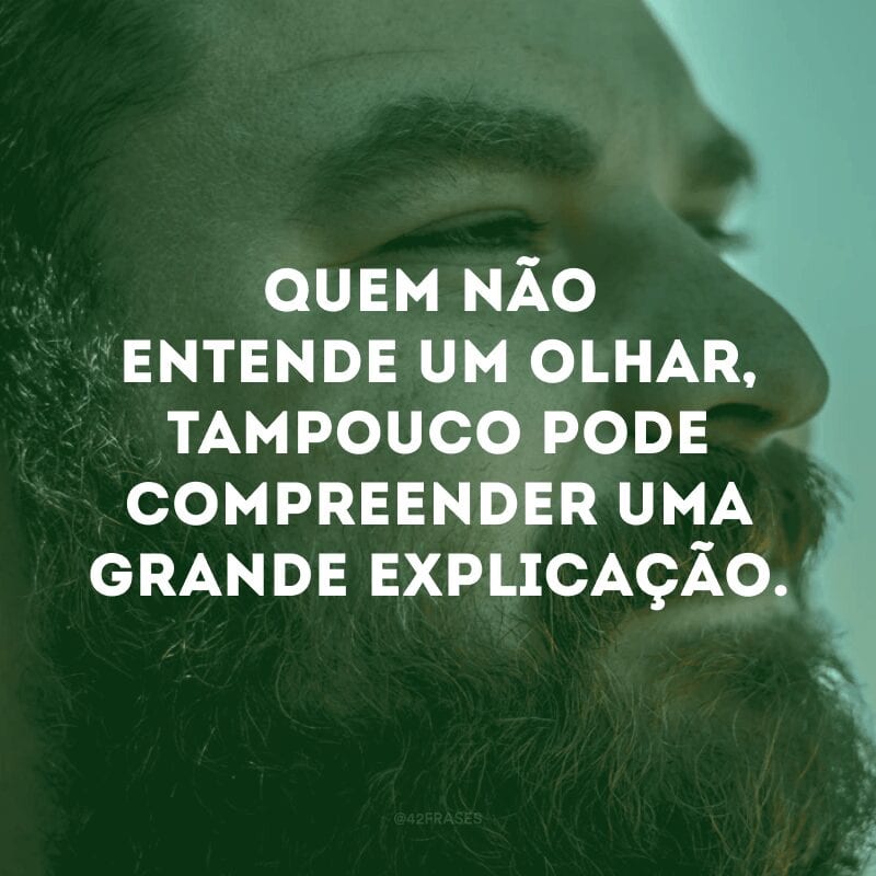 Quem não entende um olhar, tampouco pode compreender uma grande explicação.