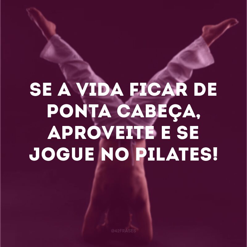 Se a vida ficar de ponta cabeça, aproveite e se jogue no pilates! 