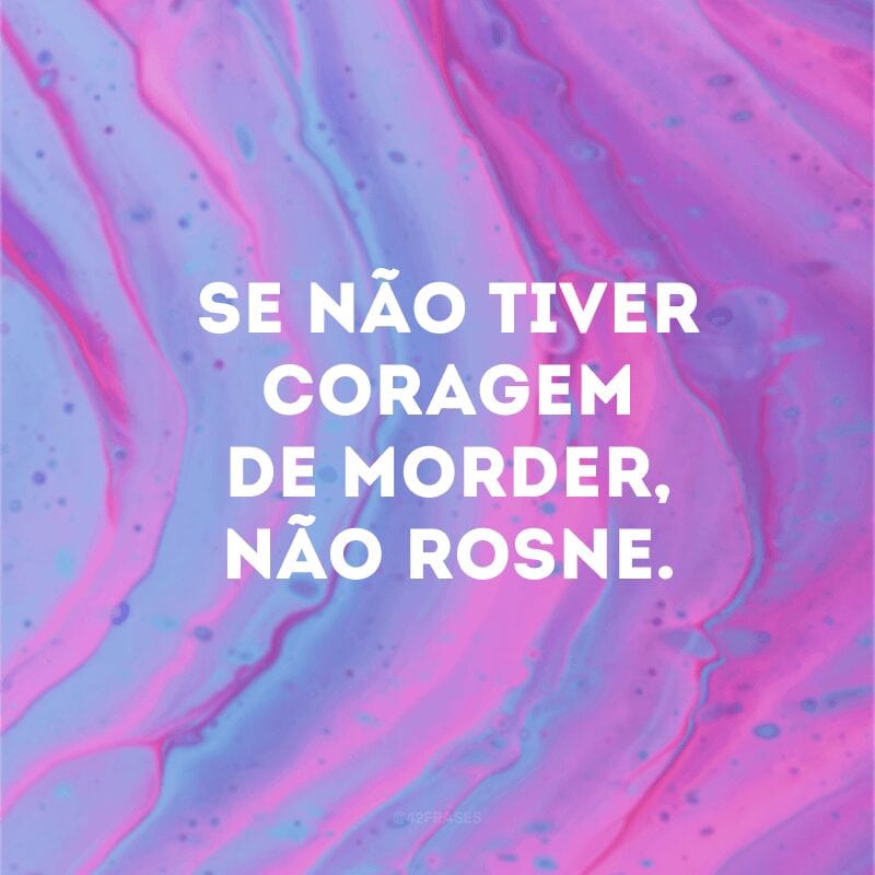 Se não tiver coragem de morder, não rosne. 