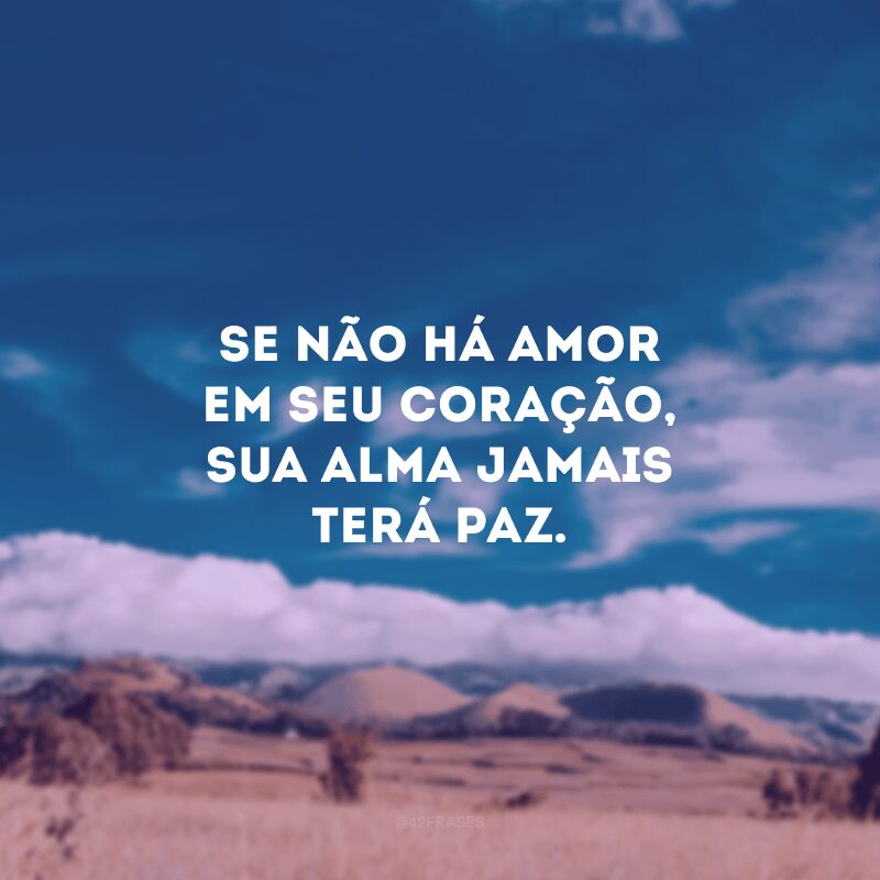 Se não há amor em seu coração, sua alma jamais terá paz. 