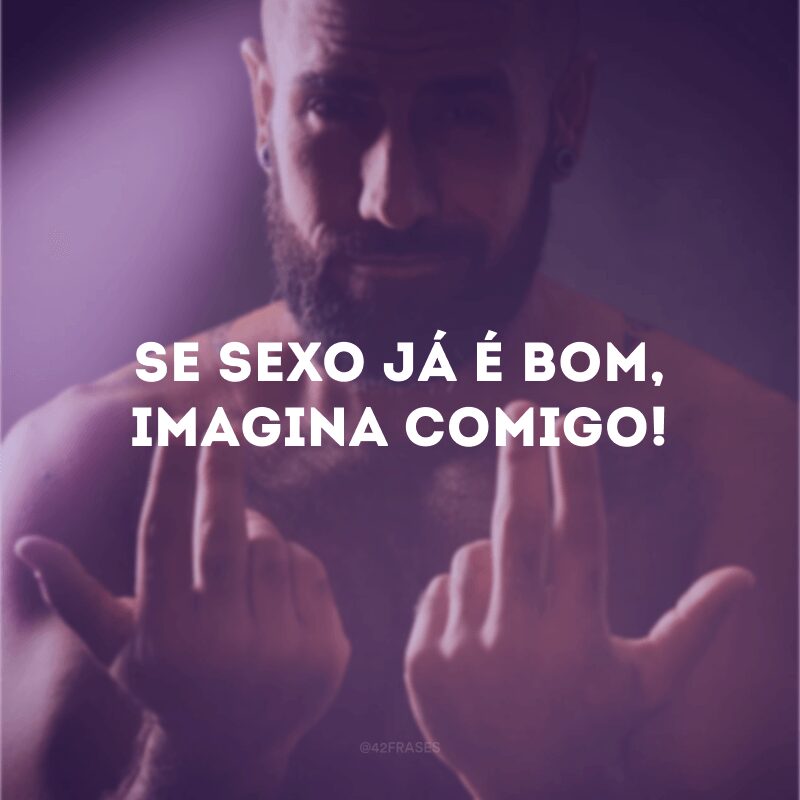 Se sexo já é bom, imagina comigo!