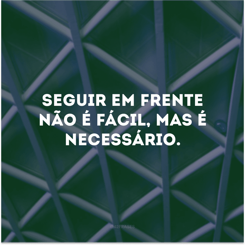 Seguir em frente não é fácil, mas é necessário.