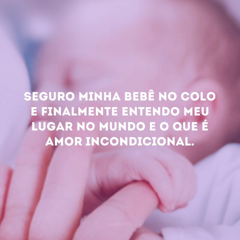 Seguro minha bebê no colo e finalmente entendo meu lugar no mundo e o que é amor incondicional.