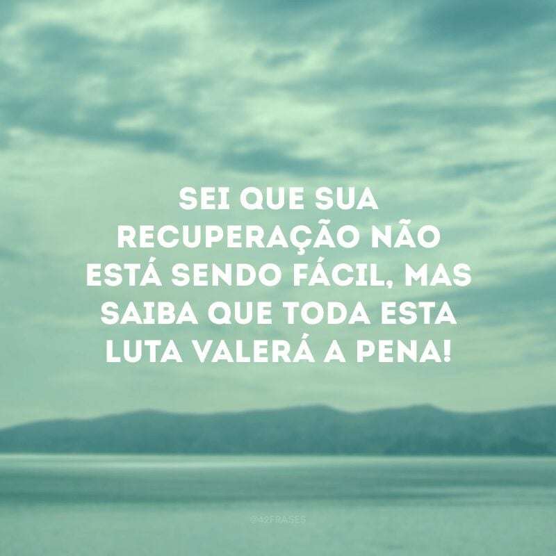 Sei que sua recuperação não está sendo fácil, mas saiba que toda esta luta valerá a pena!