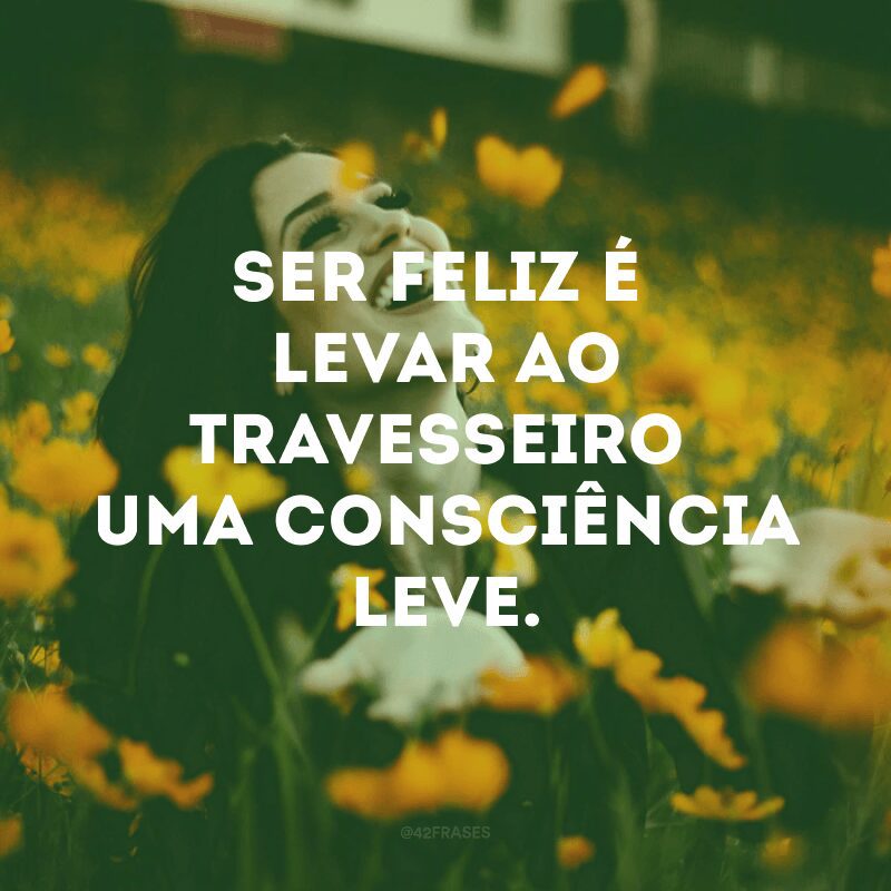 Ser feliz é levar ao travesseiro uma consciência leve.