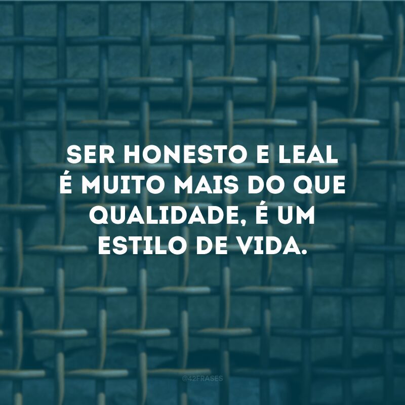 Ser honesto e leal é muito mais do que qualidade, é um estilo de vida. 