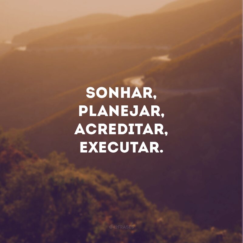 Sonhar, planejar, acreditar, executar. 