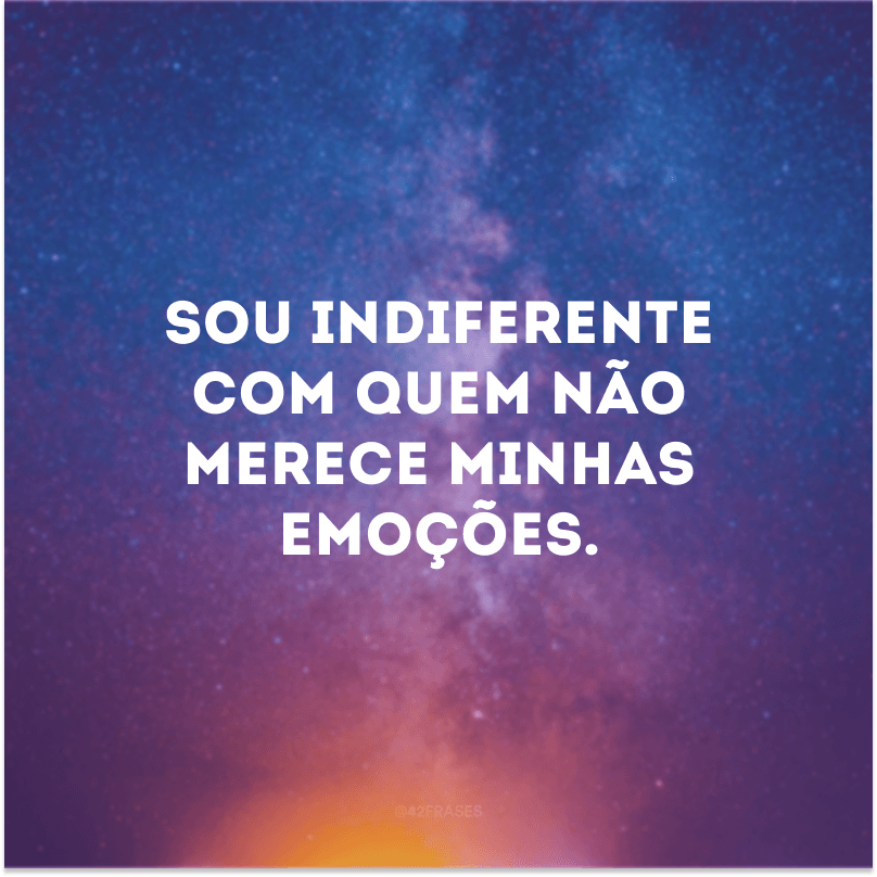 Sou indiferente com quem não merece minhas emoções.