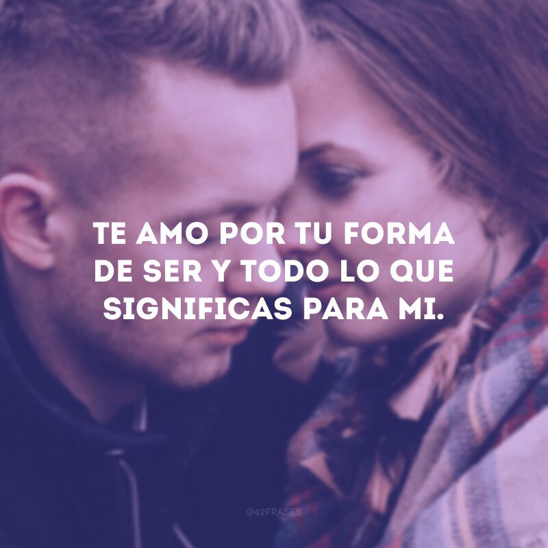 Te amo por tu forma de ser y todo lo que significas para mi.
(Te amo pela sua forma de ser e por tudo que você significa pra mim).