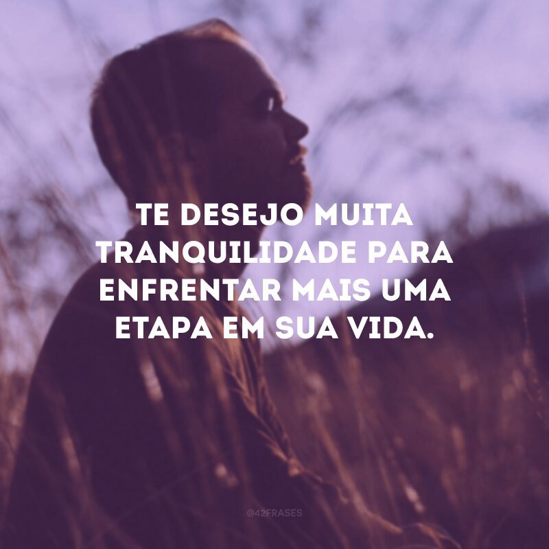 Te desejo muita tranquilidade para enfrentar mais uma etapa em sua vida.