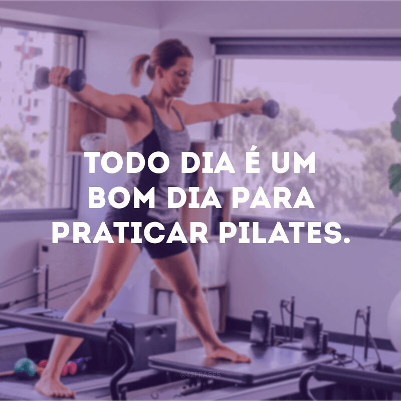 Todo dia é um bom dia para praticar pilates.