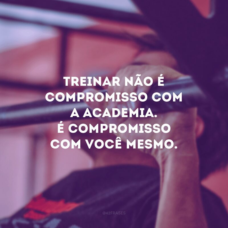 Treinar não é compromisso com a academia. É compromisso com você mesmo.