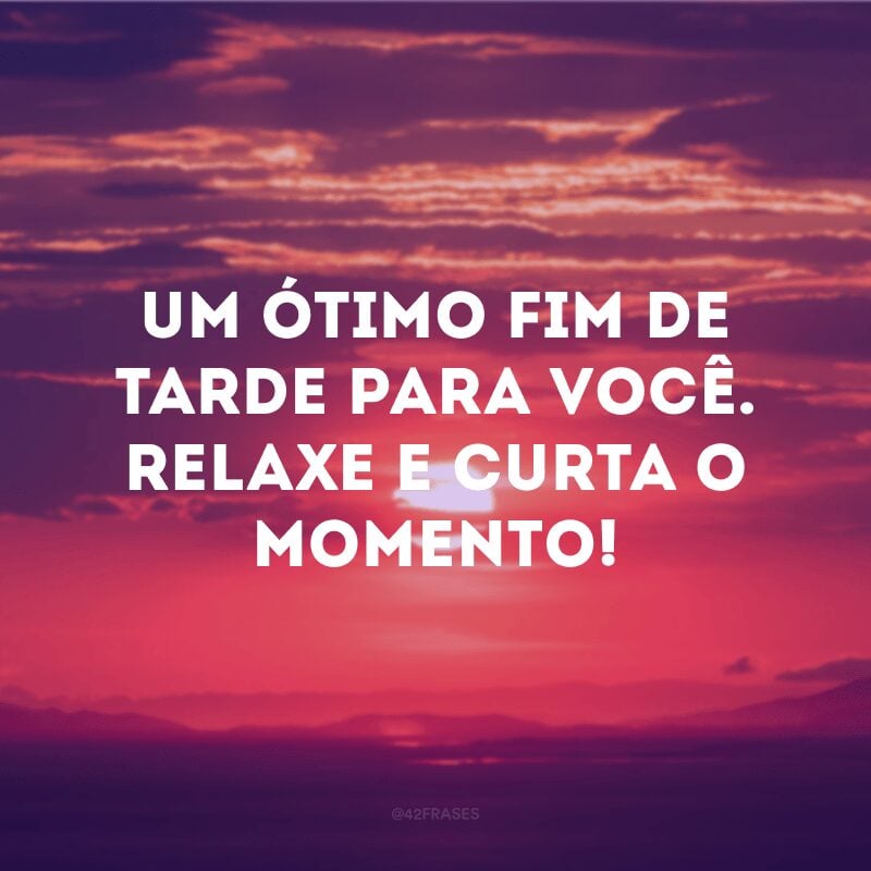 Um ótimo fim de tarde para você. Relaxe e curta o momento! 