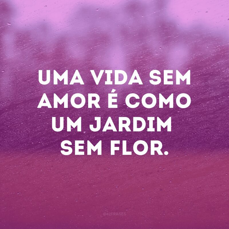 Uma vida sem amor é como um jardim sem flor.