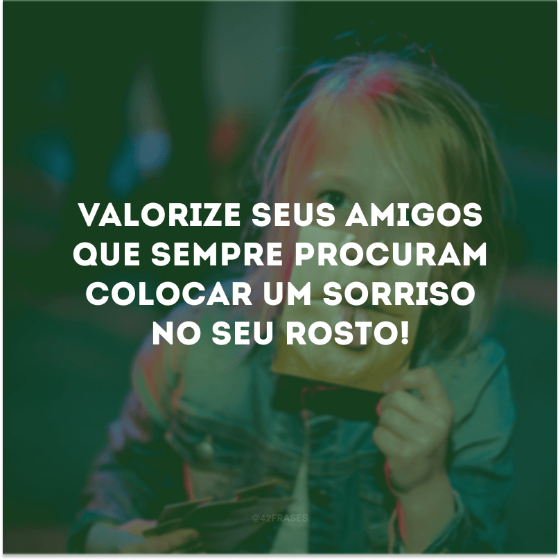 Valorize seus amigos que sempre procuram colocar um sorriso no seu rosto! 