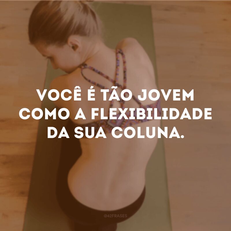 Você é tão jovem como a flexibilidade da sua coluna. 