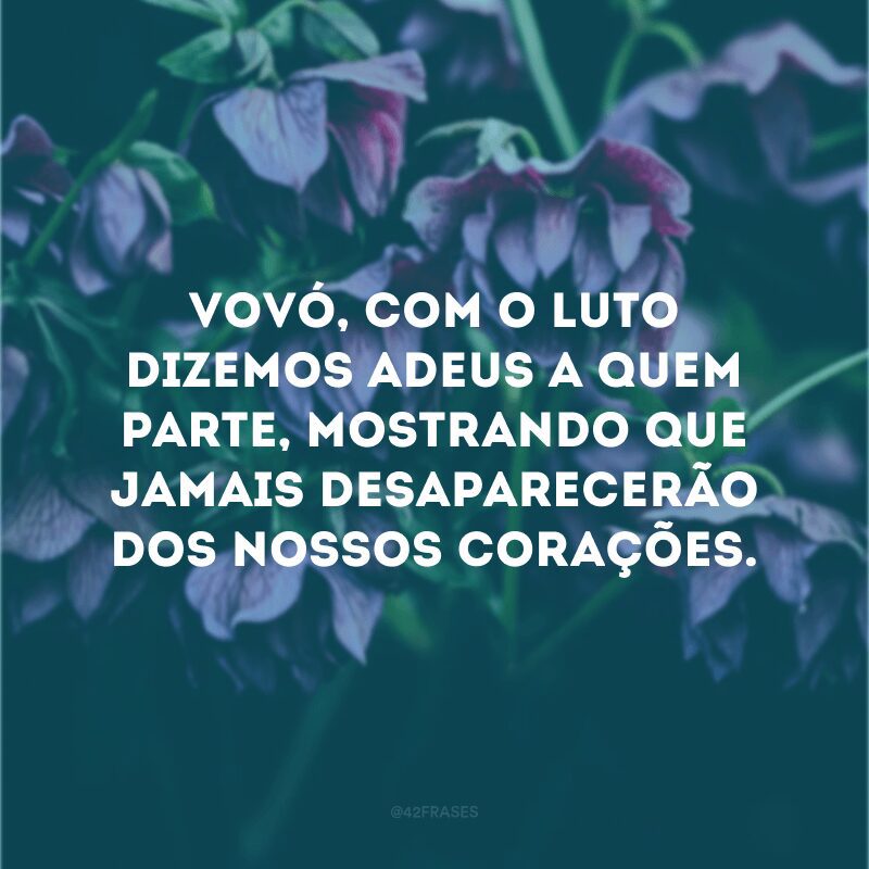 Vovó, com o luto dizemos adeus a quem parte, mostrando que jamais desaparecerão dos nossos corações.