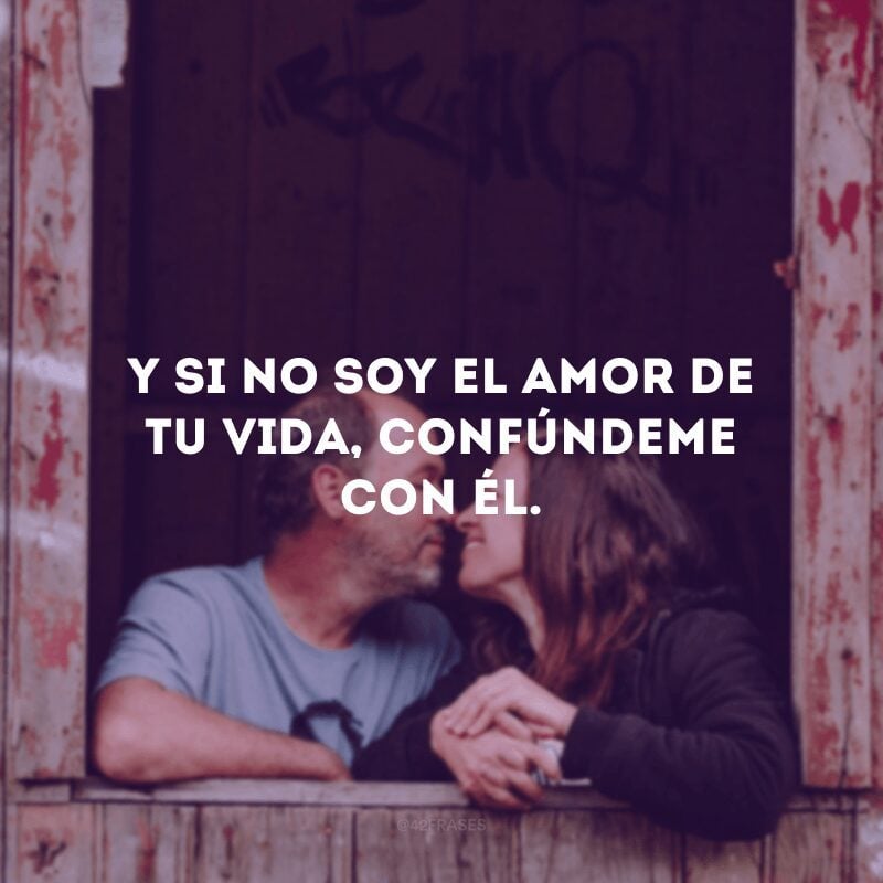 Y si no soy el amor de tu vida, confúndeme con él.
(E se não sou o amor da sua vida, me confunda com ele.) 