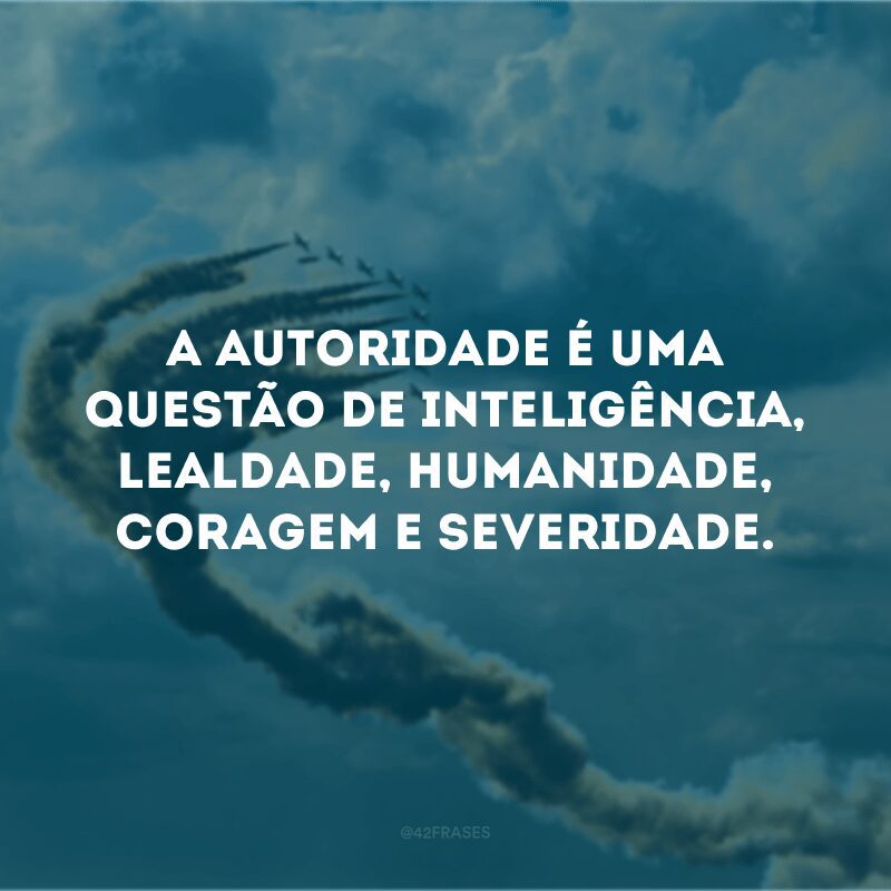 A autoridade é uma questão de inteligência, lealdade, humanidade, coragem e severidade.