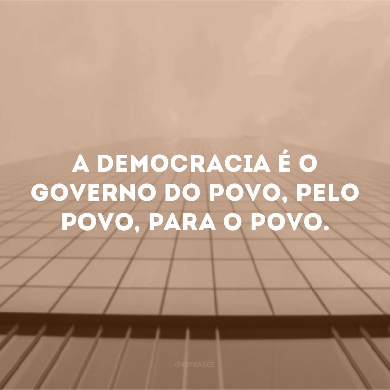 A democracia é o governo do povo, pelo povo, para o povo.