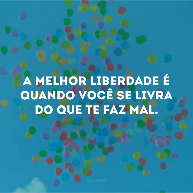 A melhor liberdade é quando você se livra do que te faz mal. 