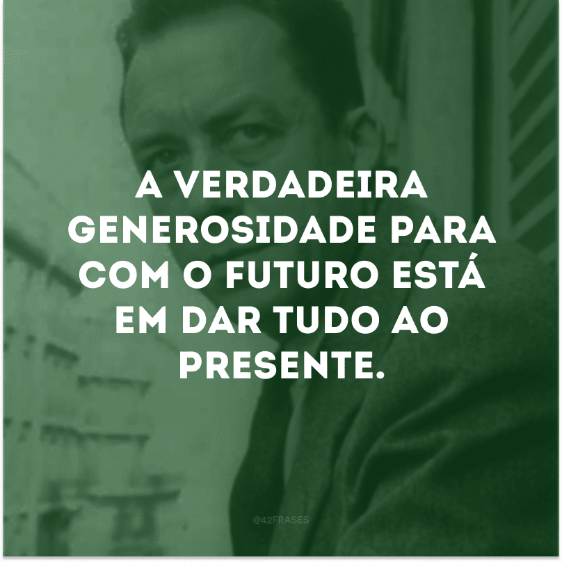 A verdadeira generosidade para com o futuro está em dar tudo ao presente.